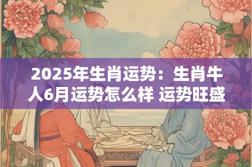 2025年生肖运势：生肖牛人6月运势怎么样 运势旺盛节节高升