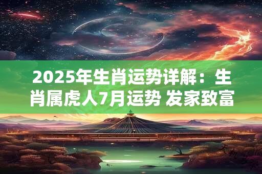 2025年生肖运势详解：生肖属虎人7月运势 发家致富好运不断