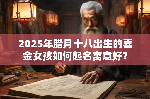 2026年腊月十八出生的喜金女孩如何起名寓意好？