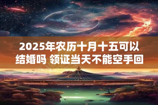2025年农历十月十五可以结婚吗 领证当天不能空手回家吗