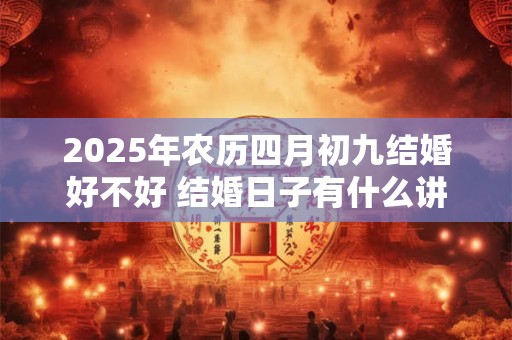 2025年农历四月初九结婚好不好 结婚日子有什么讲究