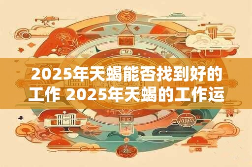 2025年天蝎能否找到好的工作 2025年天蝎的工作运势如何