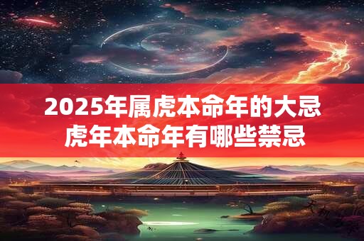 2025年属虎本命年的大忌 虎年本命年有哪些禁忌 2025年属虎本命年的大忌 虎年本命年有哪些禁忌