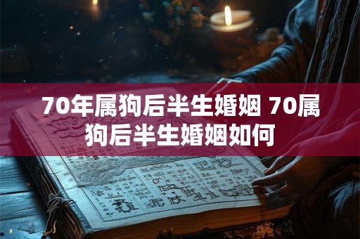 70年属狗后半生婚姻 70属狗后半生婚姻如何 70年属狗后半生婚姻 70属狗后半生婚姻如何