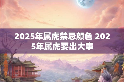 2025年属虎禁忌颜色 2025年属虎要出大事