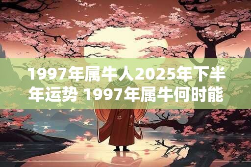 1997年属牛人2026年下半年运势 1997年属牛何时能发财