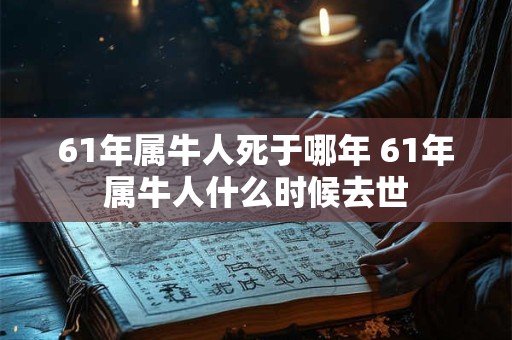 61年属牛人死于哪年 61年属牛人什么时候去世