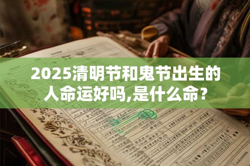 2026清明节和鬼节出生的人命运好吗,是什么命? 2026清明节和鬼节出生的人命运好吗,是什么命?