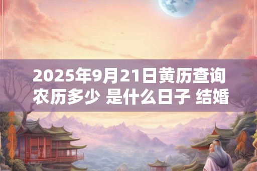 2025年9月21日黄历查询 农历多少 是什么日子 结婚吉时