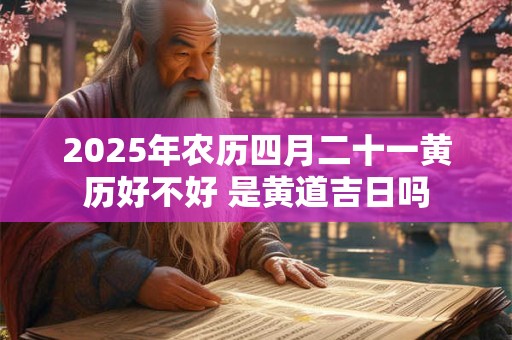 2025年农历四月二十一黄历好不好 是黄道吉日吗