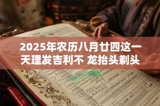 2025年农历八月廿四这一天理发吉利不 龙抬头剃头的寓意