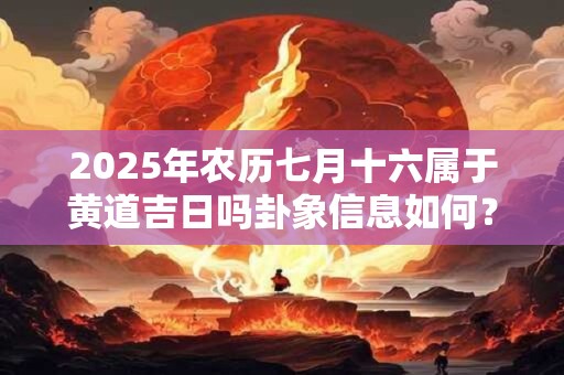 2025年农历七月十六属于黄道吉日吗卦象信息如何？