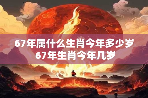 67年属什么生肖今年多少岁 67年生肖今年几岁