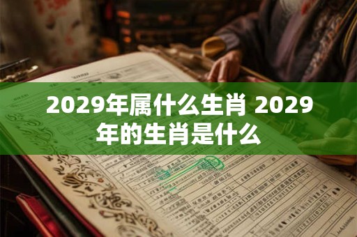 2029年属什么生肖 2029年的生肖是什么