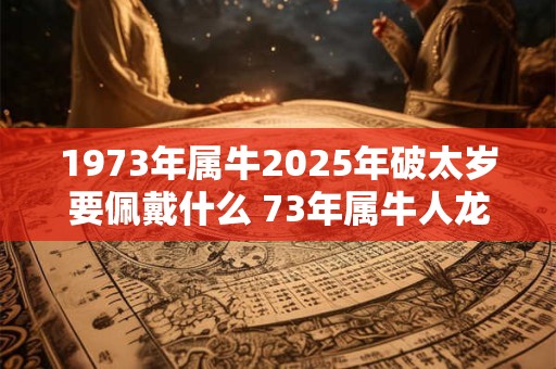 1973年属牛2025年破太岁要佩戴什么 73年属牛人龙年犯太岁怎么化解