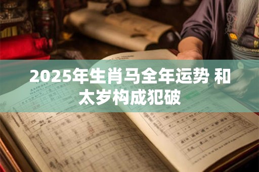 2025年生肖马全年运势 和太岁构成犯破