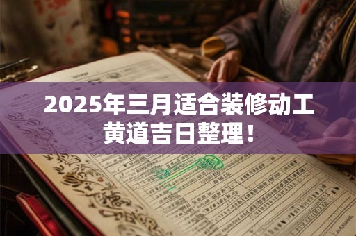 2025年三月适合装修动工黄道吉日整理! 2025年三月适合装修动工黄道吉日整理!
