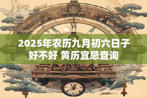 2025年农历九月初六日子好不好 黄历宜忌查询