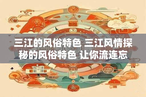 三江的风俗特色 三江风情探秘的风俗特色 让你流连忘返！