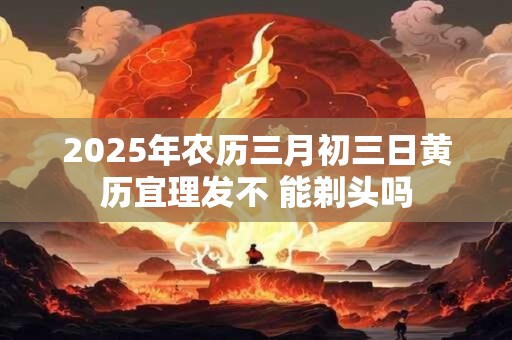 2025年农历三月初三日黄历宜理发不 能剃头吗