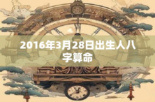 2016年3月28日出生人八字算命 2016年3月28日出生人八字算命