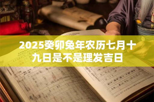 2025癸卯兔年农历七月十九日是不是理发吉日