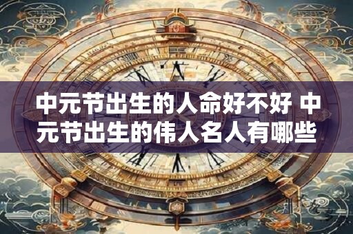 中元节出生的人命好不好 中元节出生的伟人名人有哪些