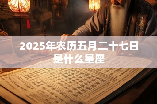 2025年农历五月二十七日是什么星座