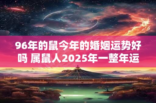 96年的鼠今年的婚姻运势好吗 属鼠人2025年一整年运势 96年的鼠今年的婚姻运势好吗 属鼠人2025年一整年运势