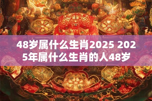 48岁属什么生肖2025 2025年属什么生肖的人48岁 48岁属什么生肖2025 2025年属什么生肖的人48岁