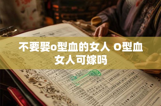 不要娶o型血的女人 O型血女人可嫁吗 不要娶o型血的女人 O型血女人可嫁吗