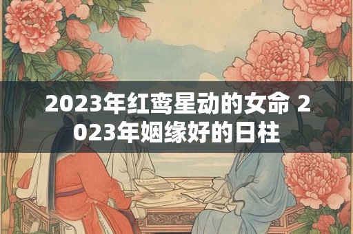 2023年红鸾星动的女命 2023年姻缘好的日柱
