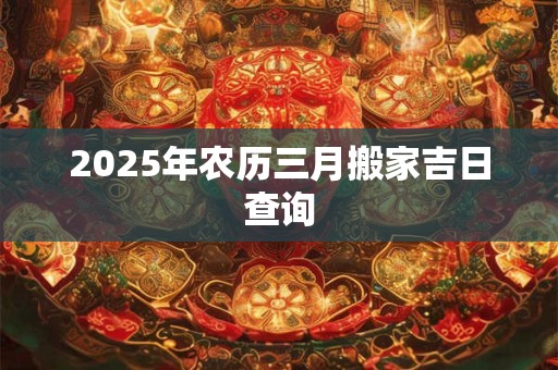 2025年农历三月搬家吉日查询