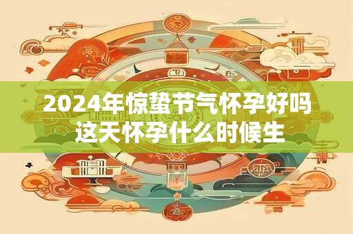 2024年惊蛰节气怀孕好吗 这天怀孕什么时候生
