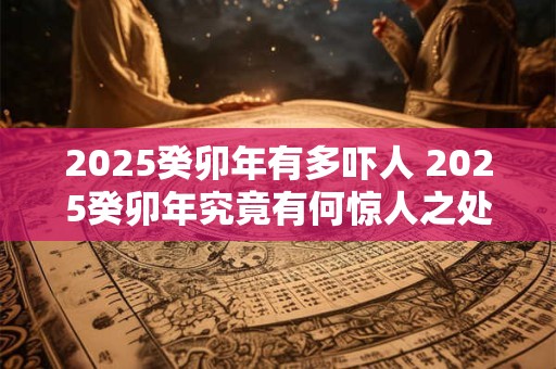 2025癸卯年有多吓人 2025癸卯年究竟有何惊人之处 2025癸卯年有多吓人 2025癸卯年究竟有何惊人之处