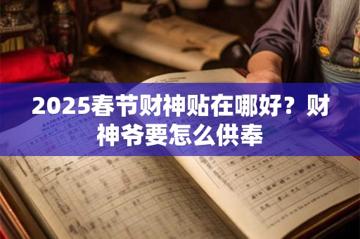 2025春节财神贴在哪好？财神爷要怎么供奉
