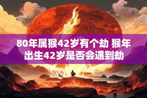 80年属猴42岁有个劫 猴年出生42岁是否会遇到劫