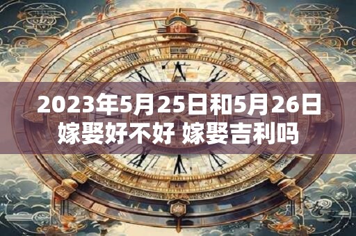 2023年5月25日和5月26日嫁娶好不好 嫁娶吉利吗