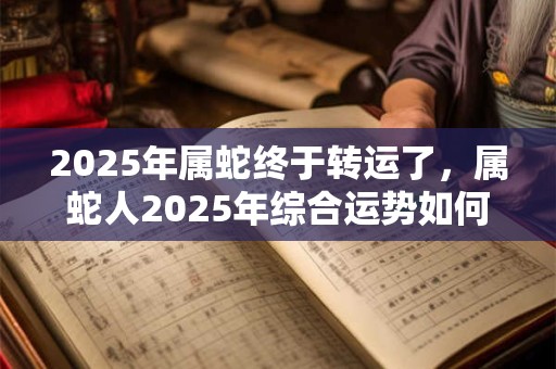 2025年属蛇终于转运了，属蛇人2025年综合运势如何？