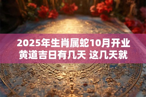2025年生肖属蛇10月开业黄道吉日有几天 这几天就不错