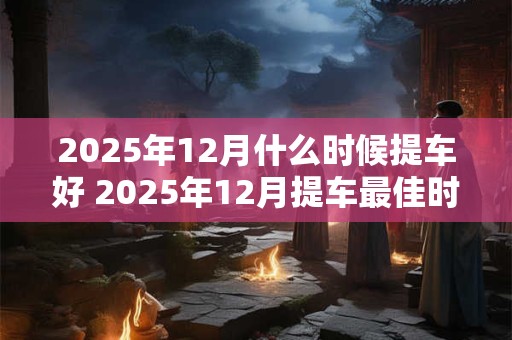 2025年12月什么时候提车好 2025年12月提车最佳时机