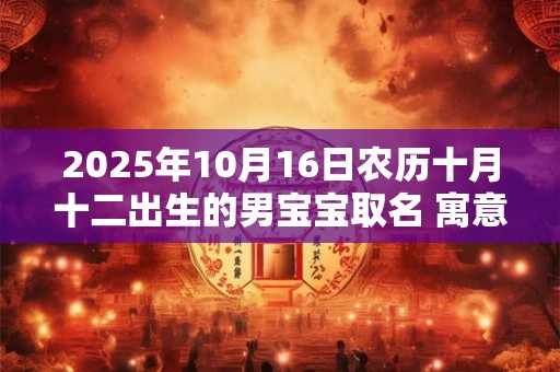 2025年10月16日农历十月十二出生的男宝宝取名 寓意好有内涵的名字