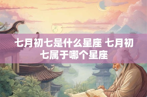 七月初七是什么星座 七月初七属于哪个星座
