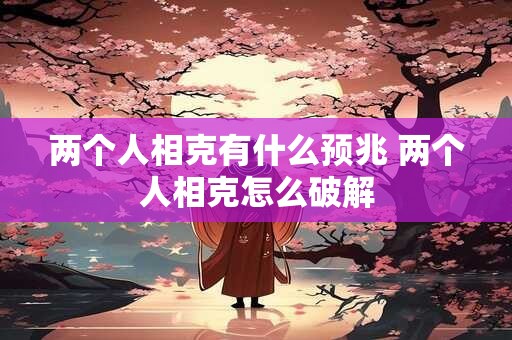 两个人相克有什么预兆 两个人相克怎么破解