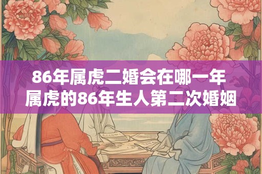 86年属虎二婚会在哪一年 属虎的86年生人第二次婚姻是哪年