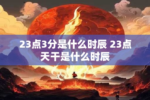 23点3分是什么时辰 23点天干是什么时辰