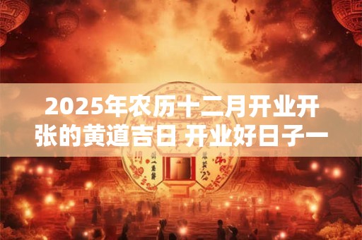 2025年农历十二月开业开张的黄道吉日 开业好日子一览表