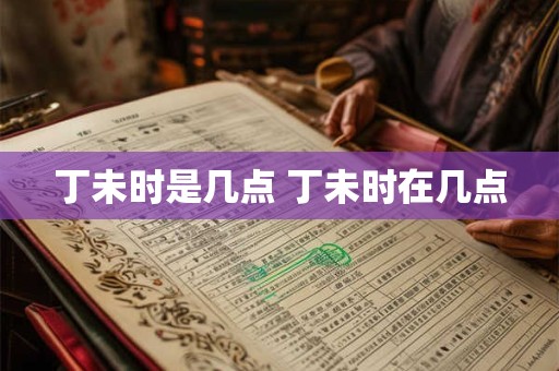 丁未时是几点 丁未时在几点