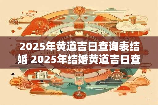 2025年黄道吉日查询表结婚 2025年结婚黄道吉日查询 2025年黄道吉日查询表结婚 2025年结婚黄道吉日查询