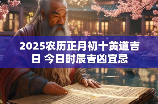 2025农历正月初十黄道吉日 今日时辰吉凶宜忌